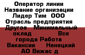 Оператор линии › Название организации ­ Лидер Тим, ООО › Отрасль предприятия ­ Другое › Минимальный оклад ­ 34 000 - Все города Работа » Вакансии   . Ненецкий АО,Вижас д.